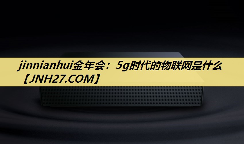 jinnianhui金年会：5g时代的物联网是什么