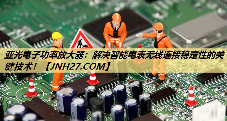 亚光电子功率放大器：解决智能电表无线连接稳定性的关键技术！