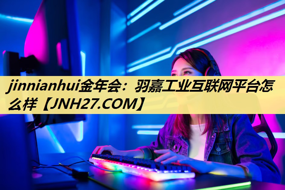 jinnianhui金年会：羽嘉工业互联网平台怎么样