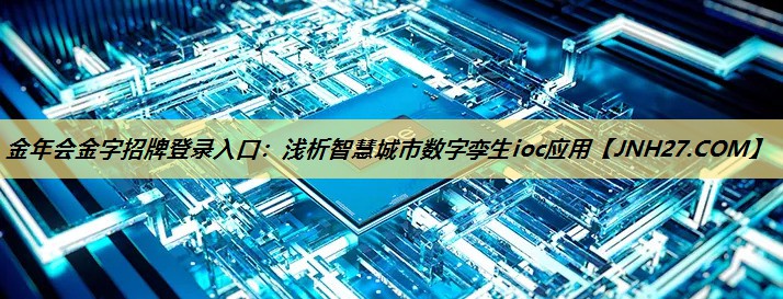 <strong>金年会金字招牌登录入口：浅析智慧城市数字孪生ioc应用</strong>
