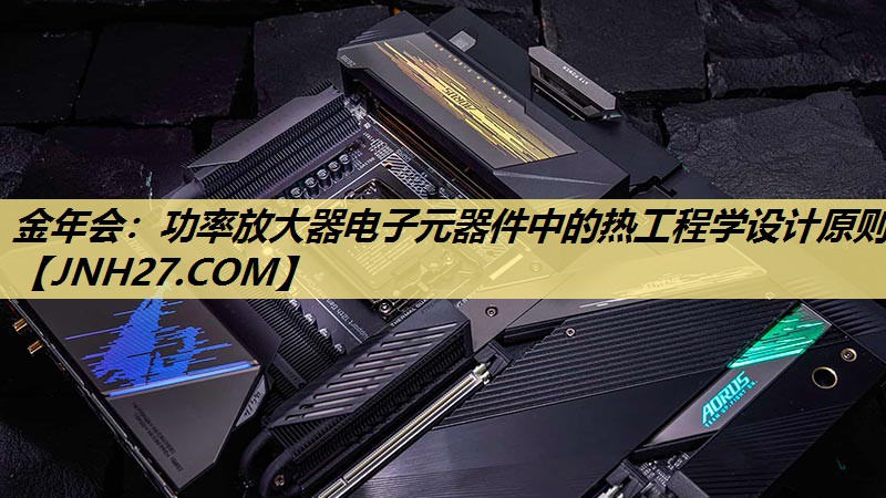 <strong>金年会：功率放大器电子元器件中的热工程学设计原则</strong>