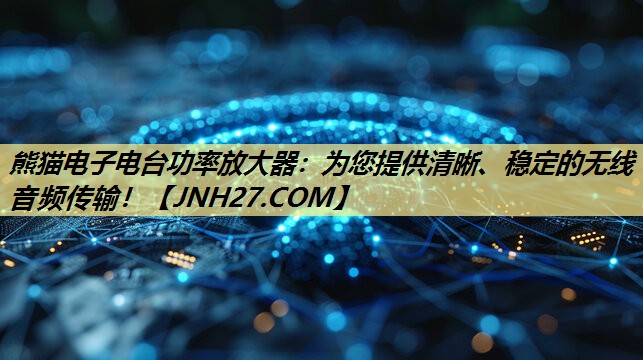 熊猫电子电台功率放大器：为您提供清晰、稳定的无线音频传输！
