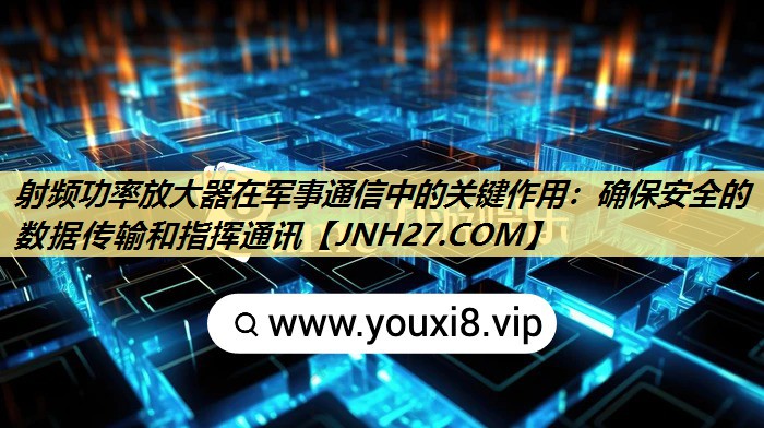 射频功率放大器在军事通信中的关键作用：确保安全的数据传输和指挥通讯
