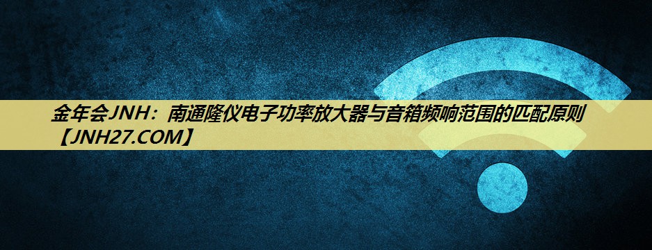 南通隆仪电子功率放大器与音箱频响范围的匹配原则