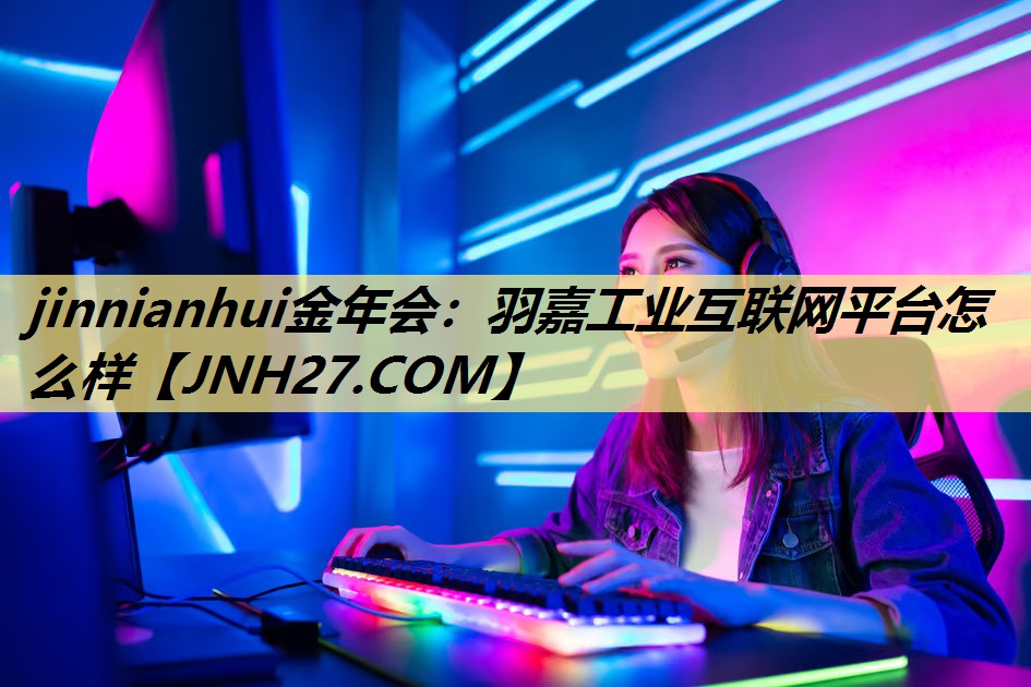 羽嘉工业互联网平台怎么样 羽嘉工业互联网平台怎么样