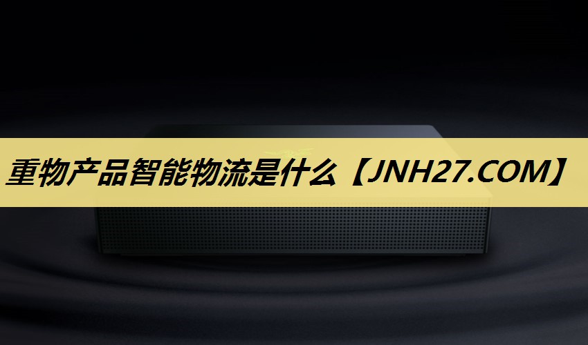 重物产品智能物流是什么 重物产品智能物流是什么