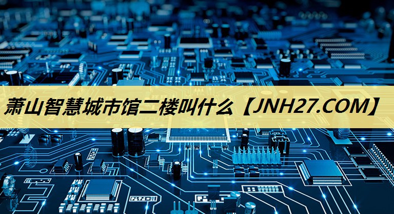 萧山智慧城市馆二楼叫什么 萧山智慧城市馆二楼叫什么