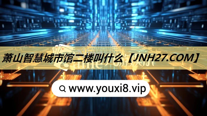 萧山智慧城市馆二楼叫什么 萧山智慧城市馆二楼叫什么