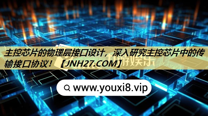 主控芯片的物理层接口设计,深入研究主控芯片中的传输接口协议! 主控芯片的物理层接口设计,深入研究主控芯片中的传输接口协议!